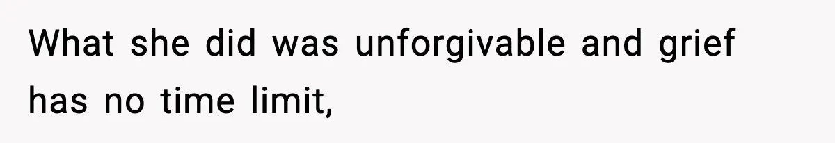 What she did was unforgivable and grief has no time limit,
