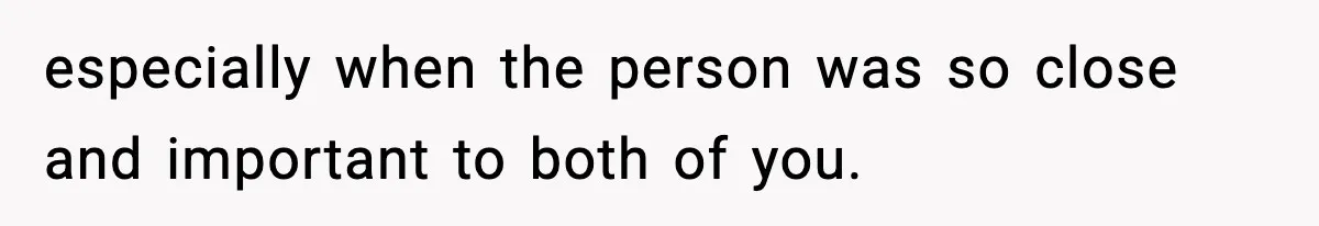 especially when the person was so close and important to both of you.
