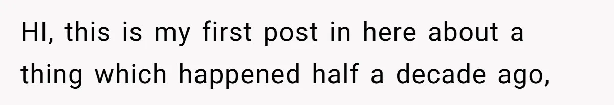 HI, this is my first post in here about a thing which happened half a decade ago,