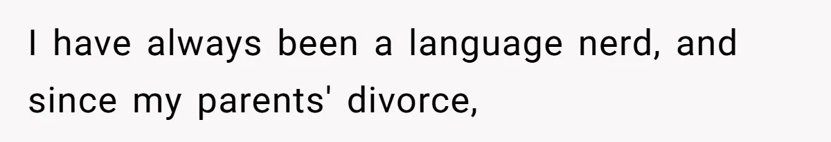 I have always been a language nerd, and since my parents' divorce,