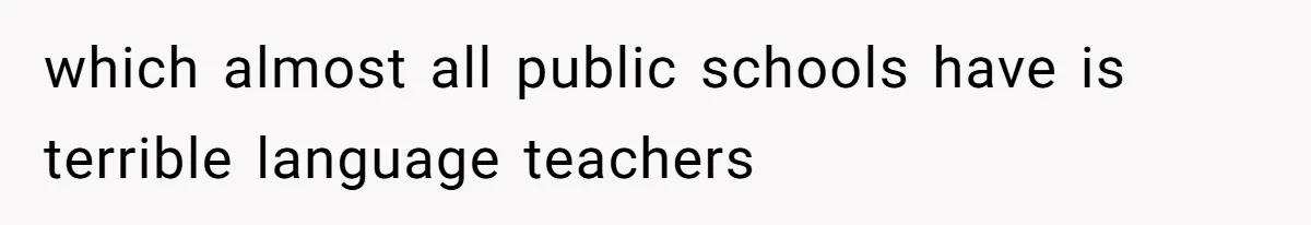which almost all public schools have is terrible language teachers