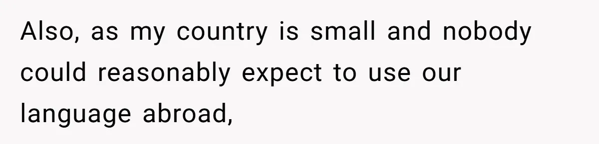 Also, as my country is small and nobody could reasonably expect to use our language abroad,