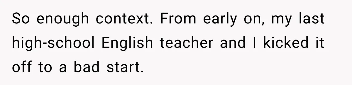 So enough context. From early on, my last high-school English teacher and I kicked it off to a bad start.