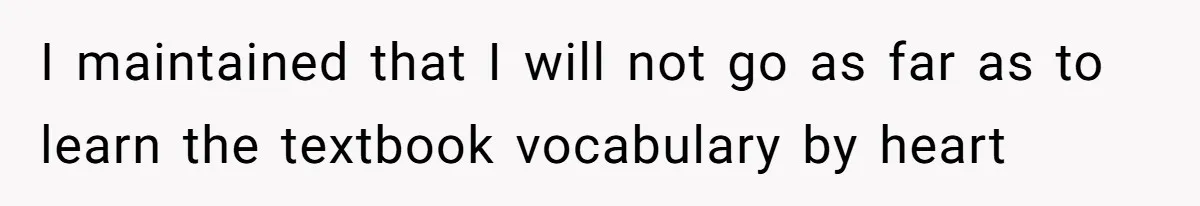 I maintained that I will not go as far as to learn the textbook vocabulary by heart