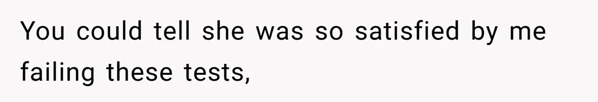 You could tell she was so satisfied by me failing these tests,