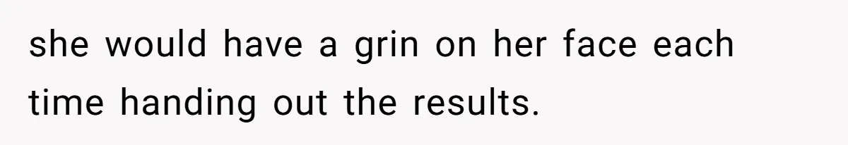 she would have a grin on her face each time handing out the results.