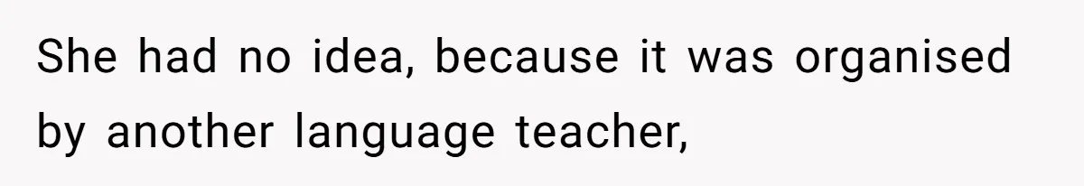 She had no idea, because it was organised by another language teacher,
