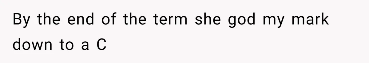 By the end of the term she god my mark down to a C