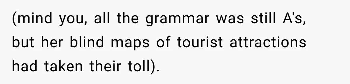 (mind you, all the grammar was still A's, but her blind maps of tourist attractions had taken their toll).