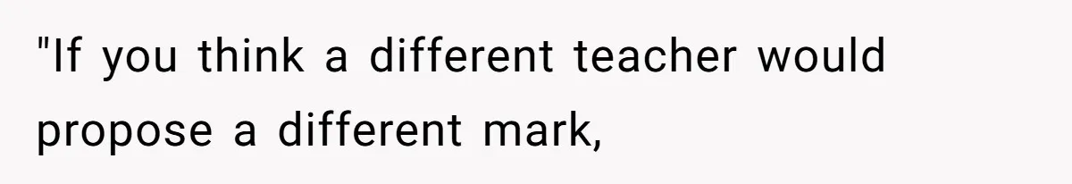 "If you think a different teacher would propose a different mark,