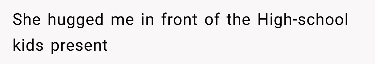 She hugged me in front of the High-school kids present