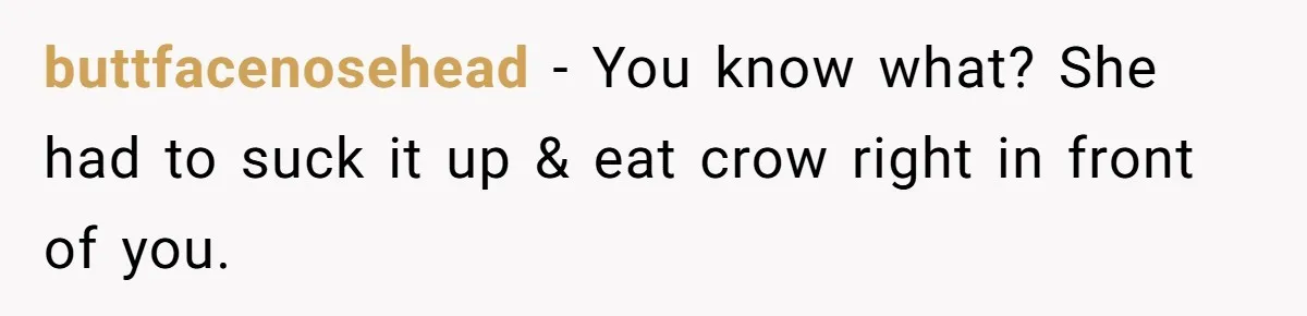 buttfacenosehead − You know what? She had to suck it up & eat crow right in front of you.