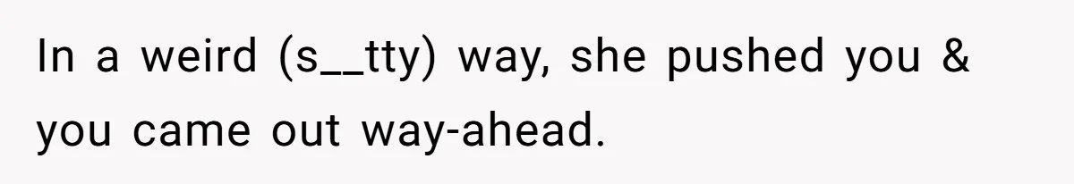 In a weird (s__tty) way, she pushed you & you came out way-ahead.