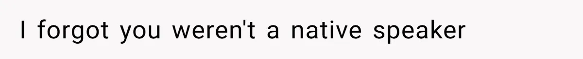 I forgot you weren't a native speaker