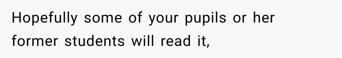 Hopefully some of your pupils or her former students will read it,