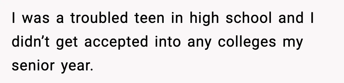 I was a troubled teen in high school and I didn’t get accepted into any colleges my senior year.