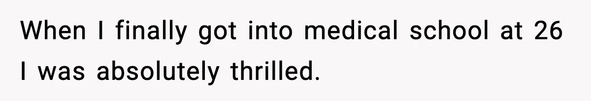 When I finally got into medical school at 26 I was absolutely thrilled.