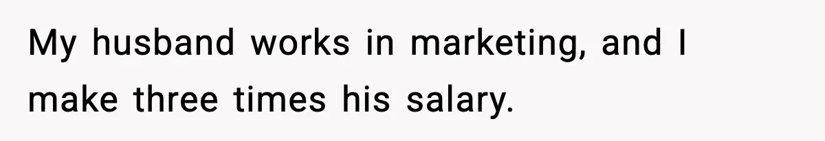 My husband works in marketing, and I make three times his salary.