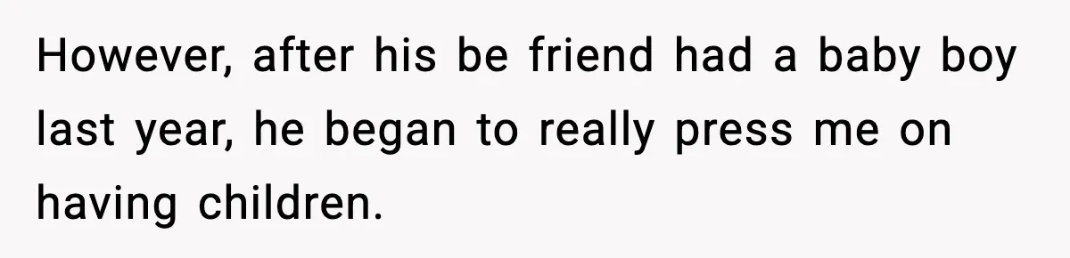 However, after his be friend had a baby boy last year, he began to really press me on having children.