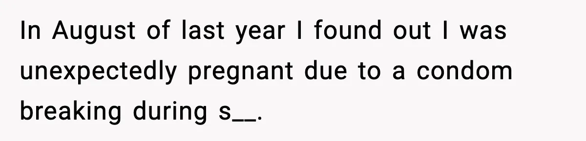 In August of last year I found out I was unexpectedly pregnant due to a condom breaking during s__.