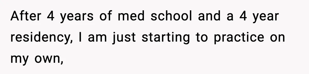 After 4 years of med school and a 4 year residency, I am just starting to practice on my own,