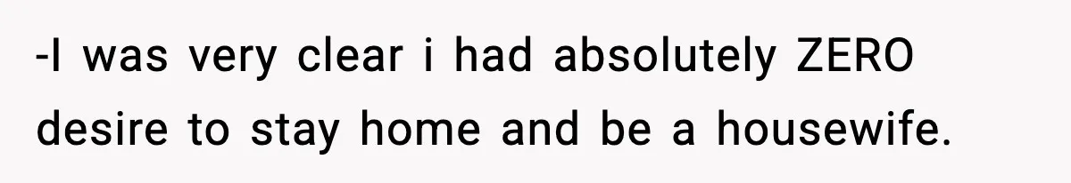 -I was very clear i had absolutely ZERO desire to stay home and be a housewife.