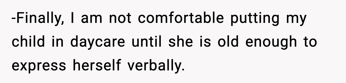 -Finally, I am not comfortable putting my child in daycare until she is old enough to express herself verbally.