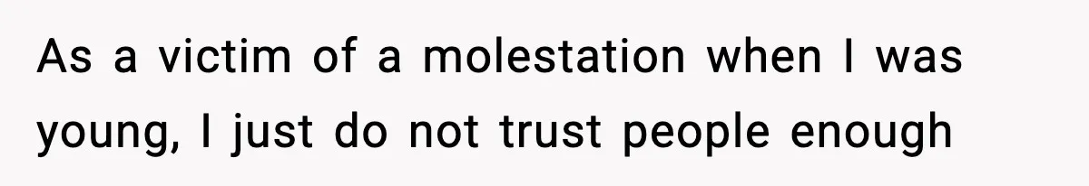 As a victim of a molestation when I was young, I just do not trust people enough