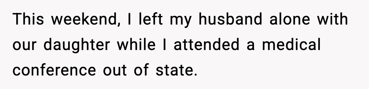 This weekend, I left my husband alone with our daughter while I attended a medical conference out of state.