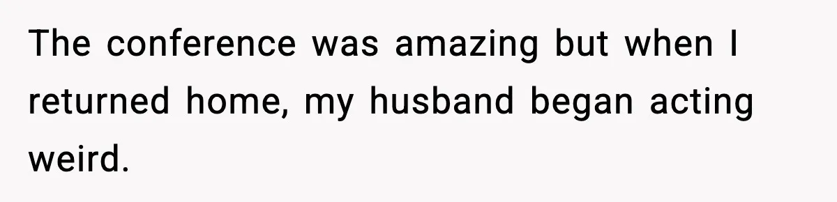 The conference was amazing but when I returned home, my husband began acting weird.