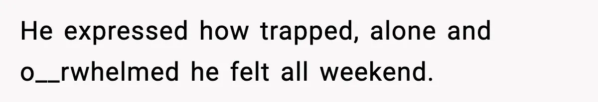 He expressed how trapped, alone and o__rwhelmed he felt all weekend.