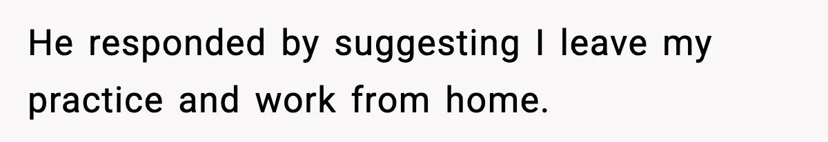 He responded by suggesting I leave my practice and work from home.
