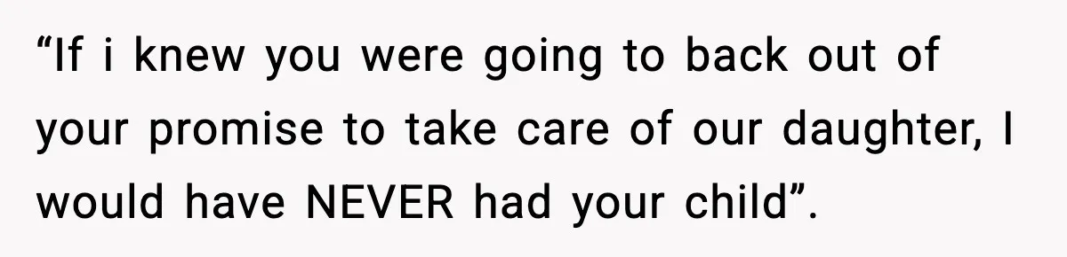 “If i knew you were going to back out of your promise to take care of our daughter, I would have NEVER had your child”.