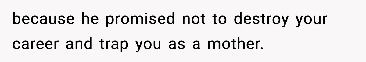 because he promised not to destroy your career and trap you as a mother.