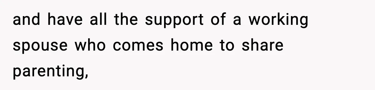 and have all the support of a working spouse who comes home to share parenting,