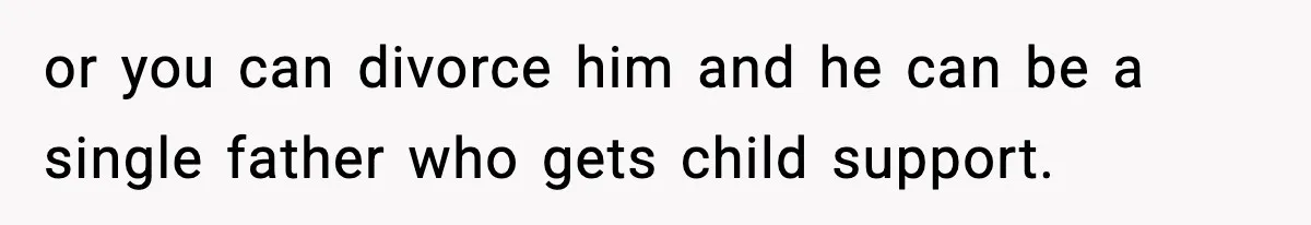 or you can divorce him and he can be a single father who gets child support.