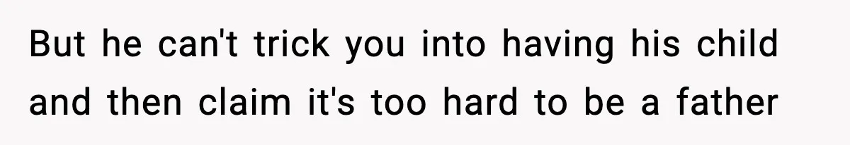 But he can't trick you into having his child and then claim it's too hard to be a father