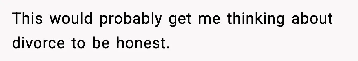 This would probably get me thinking about divorce to be honest.
