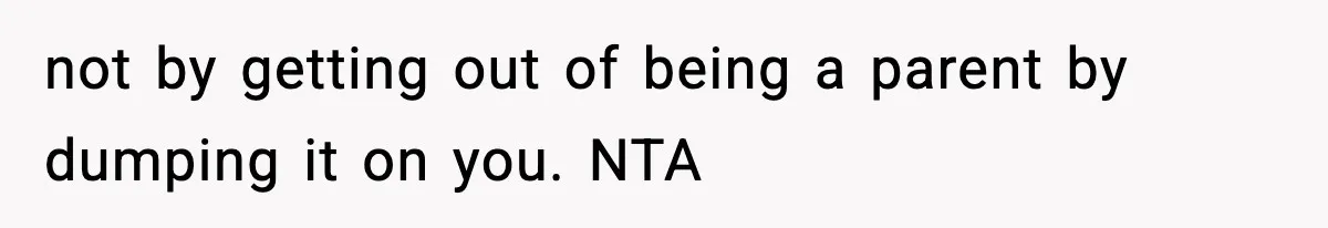 not by getting out of being a parent by dumping it on you. NTA