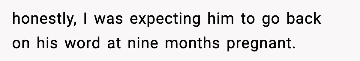 honestly, I was expecting him to go back on his word at nine months pregnant.