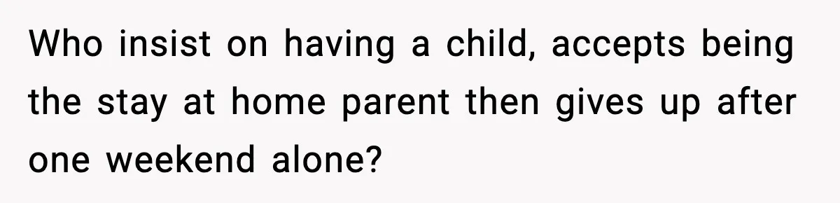 Who insist on having a child, accepts being the stay at home parent then gives up after one weekend alone?