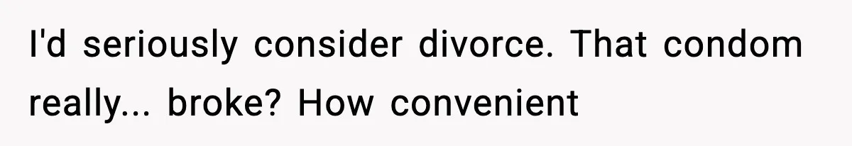 I'd seriously consider divorce. That condom really... broke? How convenient