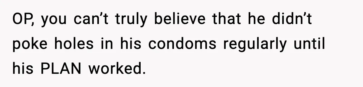 OP, you can’t truly believe that he didn’t poke holes in his condoms regularly until his PLAN worked.