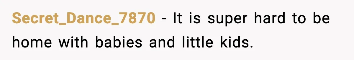 Secret_Dance_7870 − It is super hard to be home with babies and little kids.