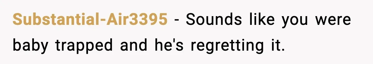Substantial-Air3395 − Sounds like you were baby trapped and he's regretting it.