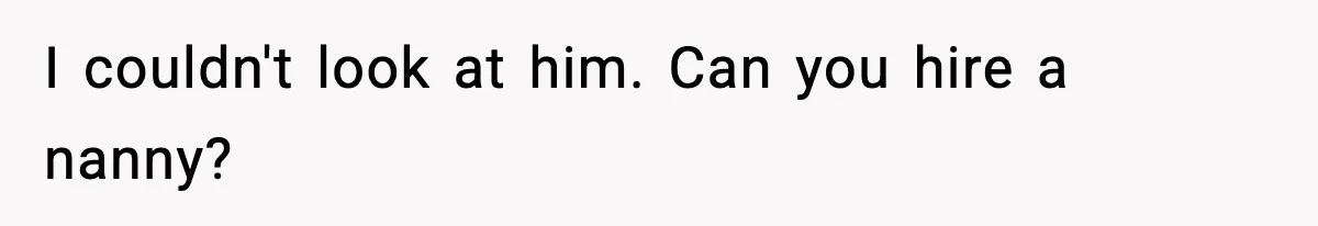 I couldn't look at him. Can you hire a nanny?