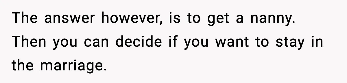 The answer however, is to get a nanny. Then you can decide if you want to stay in the marriage.