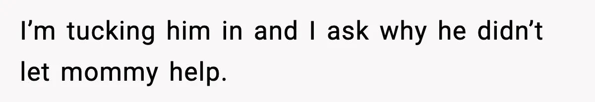 I’m tucking him in and I ask why he didn’t let mommy help.