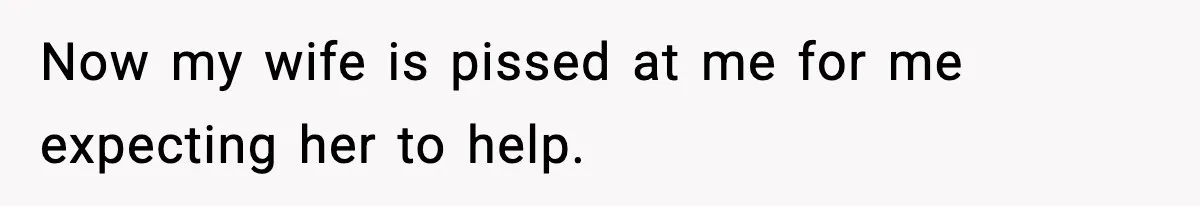 Now my wife is pissed at me for me expecting her to help.