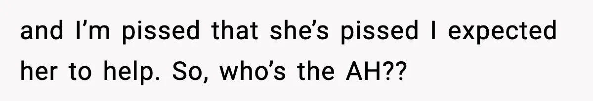 and I’m pissed that she’s pissed I expected her to help. So, who’s the AH??